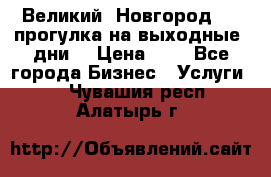 Великий  Новгород.....прогулка на выходные  дни  › Цена ­ 1 - Все города Бизнес » Услуги   . Чувашия респ.,Алатырь г.